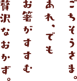 ごちそうさま。あれ、でもお箸がすすむ贅沢なおかず。
